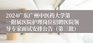 2024广东广州中医药大学第一附属医院护理岗位招聘医院领导专家面试安排公告（第三批）