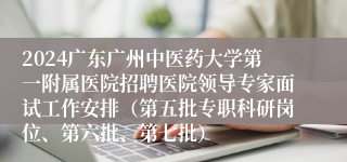 2024广东广州中医药大学第一附属医院招聘医院领导专家面试工作安排（第五批专职科研岗位、第六批、第七批）