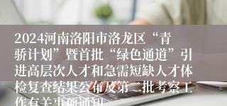 2024河南洛阳市洛龙区“青骄计划”暨首批“绿色通道”引进高层次人才和急需短缺人才体检复查结果公布及第二批考察工作有关事项通知