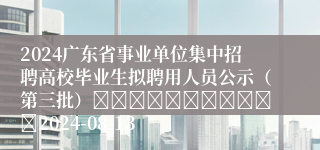 2024广东省事业单位集中招聘高校毕业生拟聘用人员公示（第三批）											2024-08-13