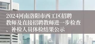 2024河南洛阳市西工区招聘教师及直接招聘教师进一步检查、补检人员体检结果公示