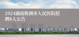 2024湖南株洲市人民医院招聘8人公告