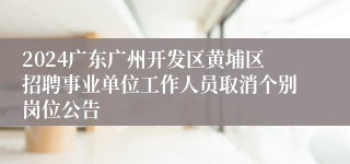 2024广东广州开发区黄埔区招聘事业单位工作人员取消个别岗位公告