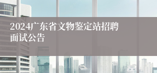 2024广东省文物鉴定站招聘面试公告