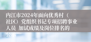 内江市2024年面向优秀村（社区）党组织书记专项招聘事业人员  加试成绩及岗位排名的公示