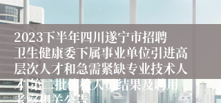 2023下半年四川遂宁市招聘卫生健康委下属事业单位引进高层次人才和急需紧缺专业技术人才 第二批体检人员结果及聘用考察相关公告