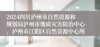 2024四川泸州市自然资源和规划局泸州市地质灾害防治中心、泸州市江阳区自然资源中心所拟聘用公示