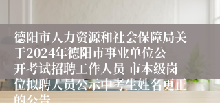 德阳市人力资源和社会保障局关于2024年德阳市事业单位公开考试招聘工作人员 市本级岗位拟聘人员公示中考生姓名更正的公告