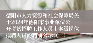 德阳市人力资源和社会保障局关于2024年德阳市事业单位公开考试招聘工作人员市本级岗位拟聘人员的聘前公示（一）