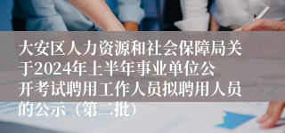 大安区人力资源和社会保障局关于2024年上半年事业单位公开考试聘用工作人员拟聘用人员的公示（第二批）