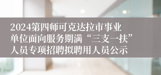 2024第四师可克达拉市事业单位面向服务期满“三支一扶”人员专项招聘拟聘用人员公示