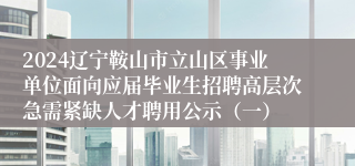 2024辽宁鞍山市立山区事业单位面向应届毕业生招聘高层次急需紧缺人才聘用公示（一）