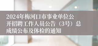 2024年梅河口市事业单位公开招聘工作人员公告（3号）总成绩公布及体检的通知