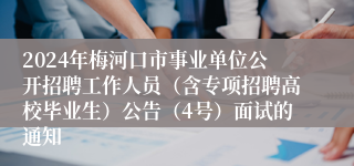 2024年梅河口市事业单位公开招聘工作人员（含专项招聘高校毕业生）公告（4号）面试的通知