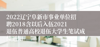 2022辽宁阜新市事业单位招聘2018含以后入伍2021退伍普通高校退伍大学生笔试成绩通知