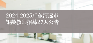 2024-2025广东清远市银龄教师招募27人公告