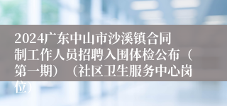 2024广东中山市沙溪镇合同制工作人员招聘入围体检公布（第一期）（社区卫生服务中心岗位）