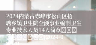 2024内蒙古赤峰市松山区招聘乡镇卫生院全额事业编制卫生专业技术人员14人简章										[2024-08-13]