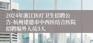 2024年浙江医疗卫生招聘公告-杭州建德市中西医结合医院招聘编外人员3人