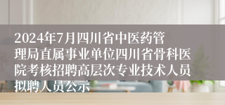 2024年7月四川省中医药管理局直属事业单位四川省骨科医院考核招聘高层次专业技术人员拟聘人员公示