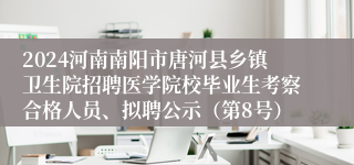 2024河南南阳市唐河县乡镇卫生院招聘医学院校毕业生考察合格人员、拟聘公示（第8号）