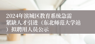 2024年滨城区教育系统急需紧缺人才引进（东北师范大学站）拟聘用人员公示