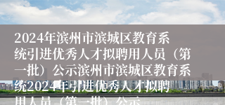 2024年滨州市滨城区教育系统引进优秀人才拟聘用人员（第一批）公示滨州市滨城区教育系统2024年引进优秀人才拟聘用人员（第一批）公示