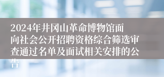 2024年井冈山革命博物馆面向社会公开招聘资格综合筛选审查通过名单及面试相关安排的公告