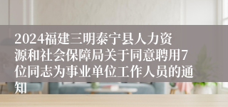 2024福建三明泰宁县人力资源和社会保障局关于同意聘用7位同志为事业单位工作人员的通知