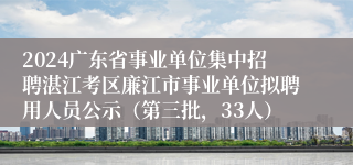 2024广东省事业单位集中招聘湛江考区廉江市事业单位拟聘用人员公示（第三批，33人）