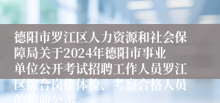 德阳市罗江区人力资源和社会保障局关于2024年德阳市事业单位公开考试招聘工作人员罗江区综合岗位体检、考察合格人员的聘前公示