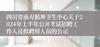 四川省南充精神卫生中心关于2024年上半年公开考试招聘工作人员拟聘用人员的公示