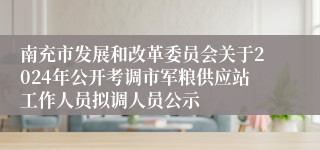 南充市发展和改革委员会关于2024年公开考调市军粮供应站工作人员拟调人员公示