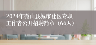 2024年微山县城市社区专职工作者公开招聘简章（66人）