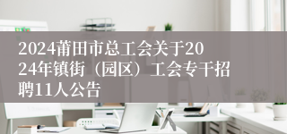 2024莆田市总工会关于2024年镇街（园区）工会专干招聘11人公告