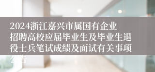 2024浙江嘉兴市属国有企业招聘高校应届毕业生及毕业生退役士兵笔试成绩及面试有关事项公告