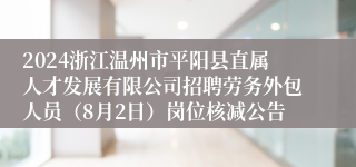 2024浙江温州市平阳县直属人才发展有限公司招聘劳务外包人员（8月2日）岗位核减公告