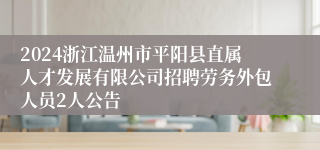 2024浙江温州市平阳县直属人才发展有限公司招聘劳务外包人员2人公告