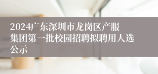 2024广东深圳市龙岗区产服集团第一批校园招聘拟聘用人选公示