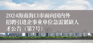 2024海南海口市面向国内外招聘引进企事业单位急需紧缺人才公告（第7号）