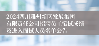 2024四川雅州新区发展集团有限责任公司招聘员工笔试成绩及进入面试人员名单公告