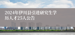 2024年伊川县引进研究生学历人才25人公告