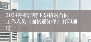 2024呼和浩特玉泉招聘合同工作人员《面试通知单》打印通道