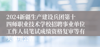 2024新疆生产建设兵团第十四师职业技术学校招聘事业单位工作人员笔试成绩资格复审等有关事项公告