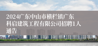 2024广东中山市横栏镇广东科启建筑工程有限公司招聘1人通告