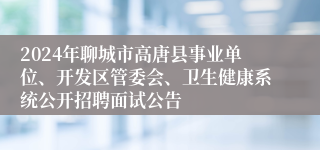 2024年聊城市高唐县事业单位、开发区管委会、卫生健康系统公开招聘面试公告