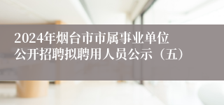 2024年烟台市市属事业单位公开招聘拟聘用人员公示（五）