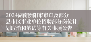 2024湖南衡阳市市直及部分县市区事业单位招聘部分岗位计划取消和笔试等有关事项公告