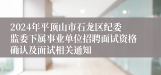 2024年平顶山市石龙区纪委监委下属事业单位招聘面试资格确认及面试相关通知