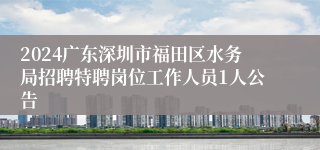 2024广东深圳市福田区水务局招聘特聘岗位工作人员1人公告